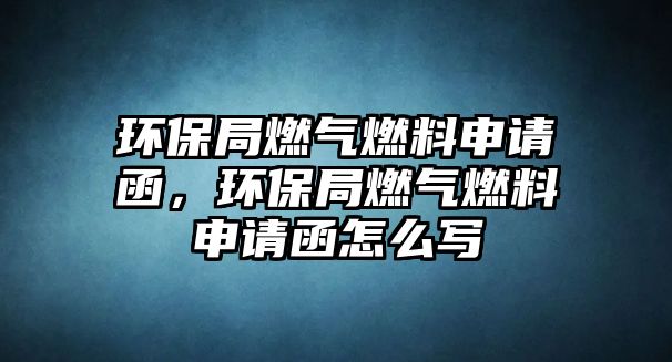 環(huán)保局燃?xì)馊剂仙暾?qǐng)函，環(huán)保局燃?xì)馊剂仙暾?qǐng)函怎么寫