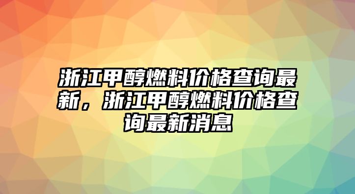 浙江甲醇燃料價格查詢最新，浙江甲醇燃料價格查詢最新消息