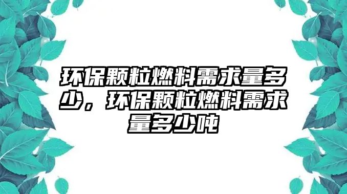 環(huán)保顆粒燃料需求量多少，環(huán)保顆粒燃料需求量多少噸