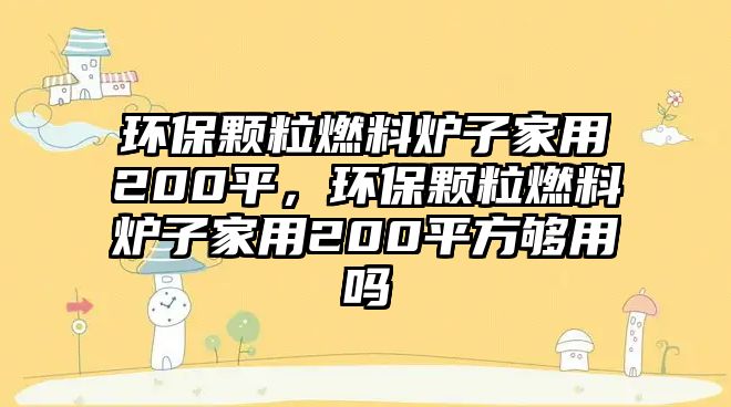 環(huán)保顆粒燃料爐子家用200平，環(huán)保顆粒燃料爐子家用200平方夠用嗎