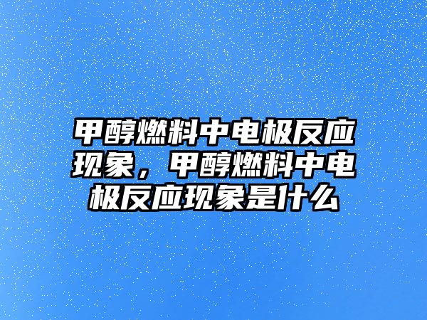 甲醇燃料中電極反應(yīng)現(xiàn)象，甲醇燃料中電極反應(yīng)現(xiàn)象是什么