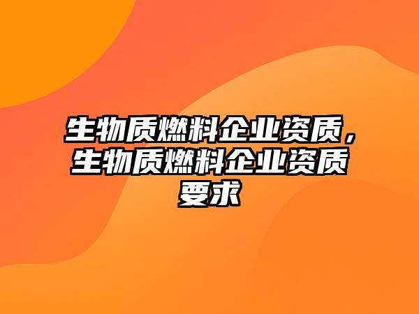 生物質(zhì)燃料企業(yè)資質(zhì)，生物質(zhì)燃料企業(yè)資質(zhì)要求