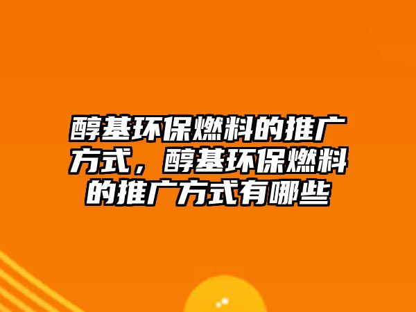 醇基環(huán)保燃料的推廣方式，醇基環(huán)保燃料的推廣方式有哪些