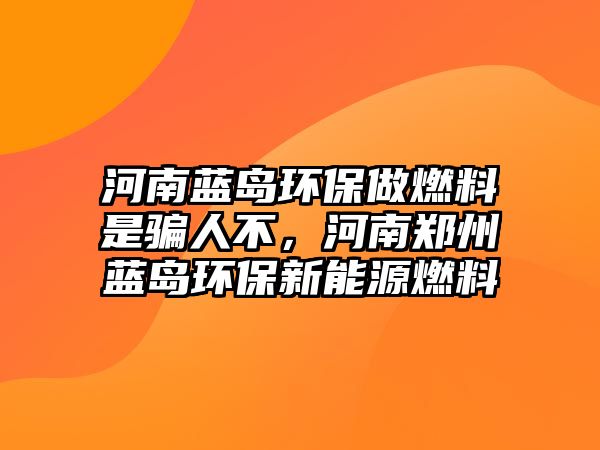 河南藍(lán)島環(huán)保做燃料是騙人不，河南鄭州藍(lán)島環(huán)保新能源燃料