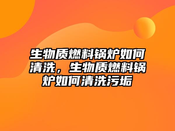 生物質燃料鍋爐如何清洗，生物質燃料鍋爐如何清洗污垢