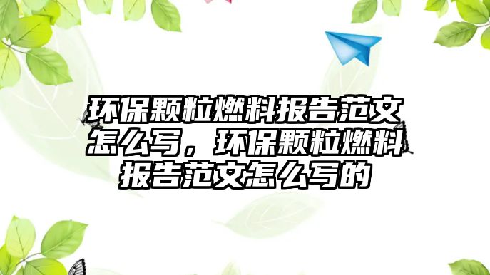 環(huán)保顆粒燃料報告范文怎么寫，環(huán)保顆粒燃料報告范文怎么寫的