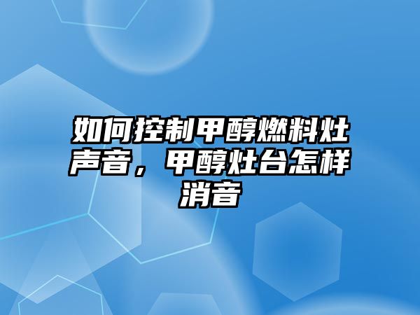 如何控制甲醇燃料灶聲音，甲醇灶臺(tái)怎樣消音