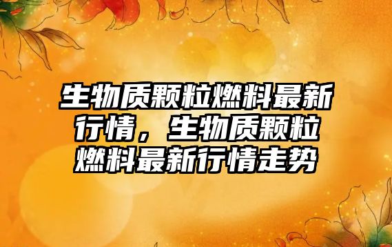 生物質顆粒燃料最新行情，生物質顆粒燃料最新行情走勢