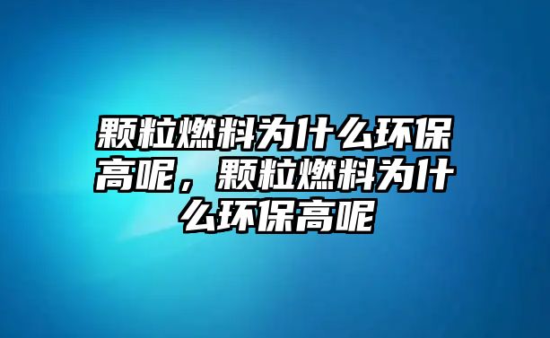 顆粒燃料為什么環(huán)保高呢，顆粒燃料為什么環(huán)保高呢