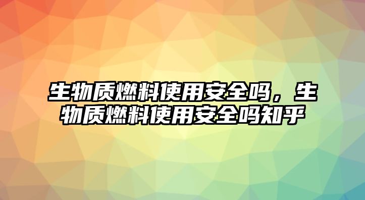 生物質(zhì)燃料使用安全嗎，生物質(zhì)燃料使用安全嗎知乎