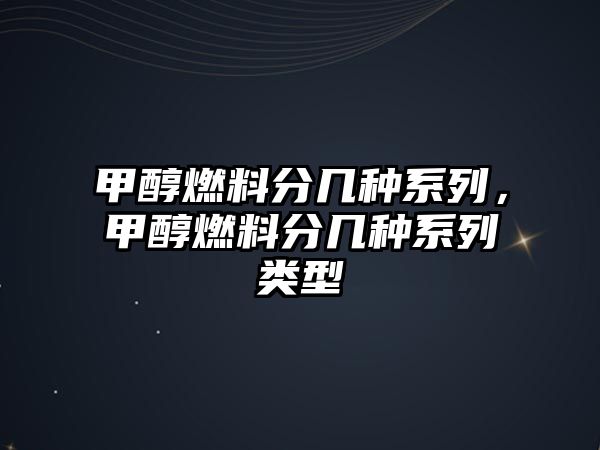 甲醇燃料分幾種系列，甲醇燃料分幾種系列類(lèi)型