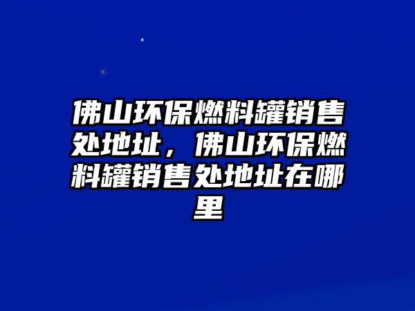 佛山環(huán)保燃料罐銷售處地址，佛山環(huán)保燃料罐銷售處地址在哪里