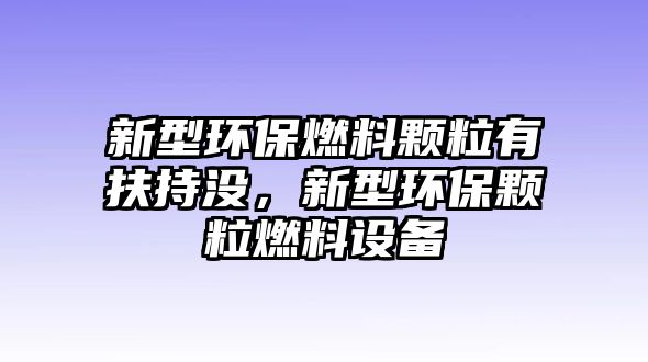 新型環(huán)保燃料顆粒有扶持沒，新型環(huán)保顆粒燃料設(shè)備