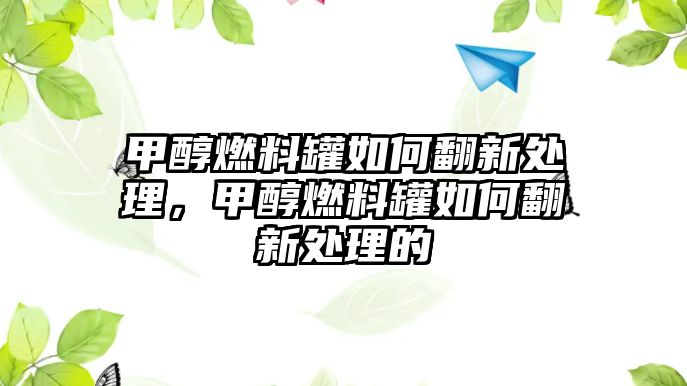 甲醇燃料罐如何翻新處理，甲醇燃料罐如何翻新處理的