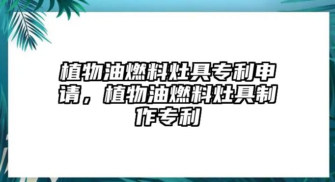 植物油燃料灶具專利申請，植物油燃料灶具制作專利