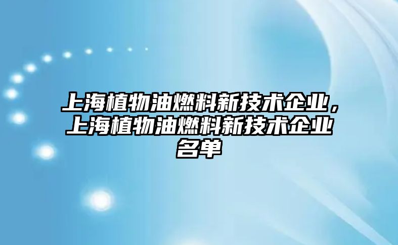 上海植物油燃料新技術(shù)企業(yè)，上海植物油燃料新技術(shù)企業(yè)名單