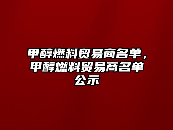 甲醇燃料貿易商名單，甲醇燃料貿易商名單公示