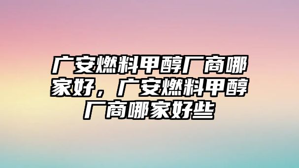 廣安燃料甲醇廠商哪家好，廣安燃料甲醇廠商哪家好些