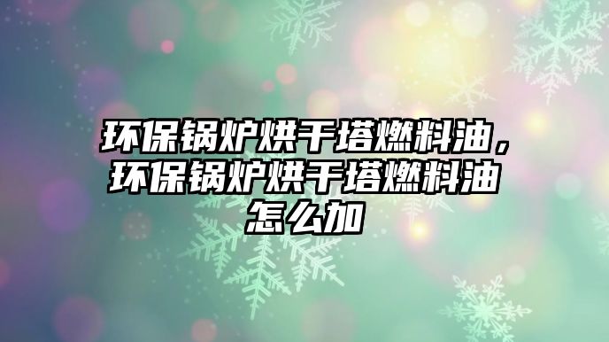 環(huán)保鍋爐烘干塔燃料油，環(huán)保鍋爐烘干塔燃料油怎么加