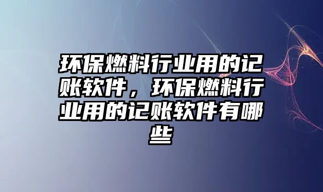 環(huán)保燃料行業(yè)用的記賬軟件，環(huán)保燃料行業(yè)用的記賬軟件有哪些