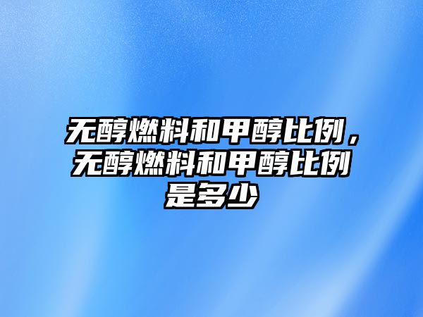 無醇燃料和甲醇比例，無醇燃料和甲醇比例是多少