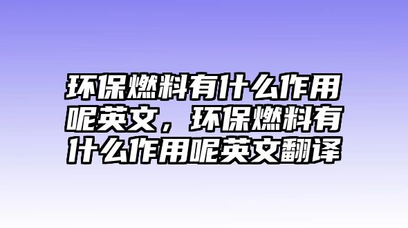 環(huán)保燃料有什么作用呢英文，環(huán)保燃料有什么作用呢英文翻譯