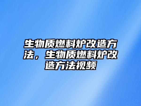 生物質(zhì)燃料爐改造方法，生物質(zhì)燃料爐改造方法視頻