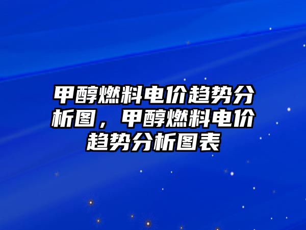 甲醇燃料電價(jià)趨勢分析圖，甲醇燃料電價(jià)趨勢分析圖表