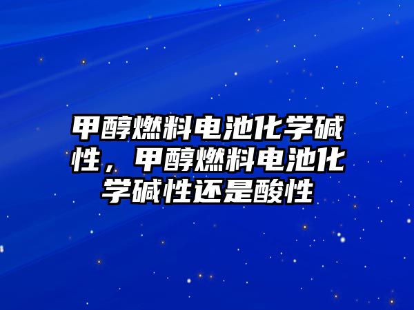 甲醇燃料電池化學堿性，甲醇燃料電池化學堿性還是酸性