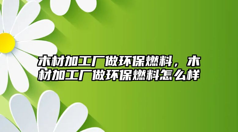 木材加工廠做環(huán)保燃料，木材加工廠做環(huán)保燃料怎么樣