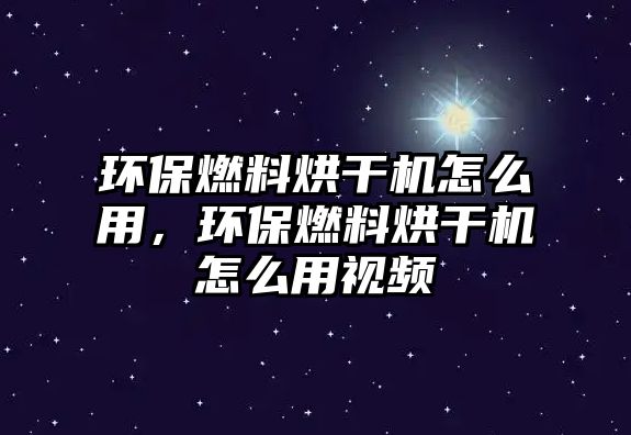 環(huán)保燃料烘干機怎么用，環(huán)保燃料烘干機怎么用視頻