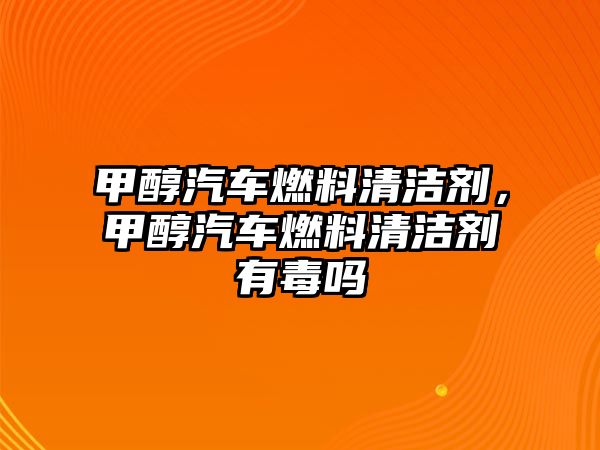 甲醇汽車燃料清潔劑，甲醇汽車燃料清潔劑有毒嗎