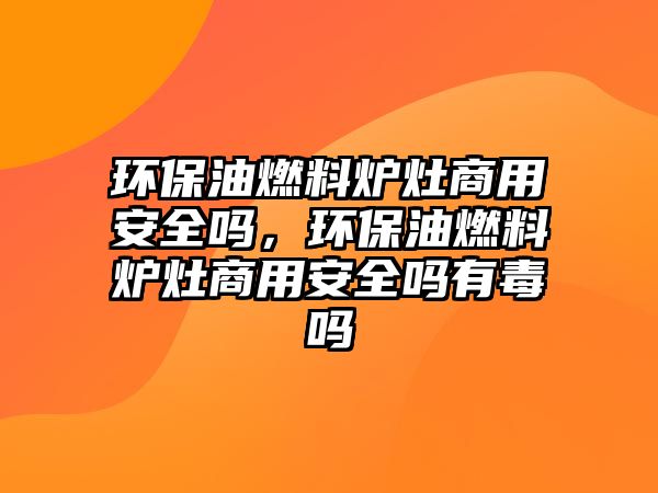 環(huán)保油燃料爐灶商用安全嗎，環(huán)保油燃料爐灶商用安全嗎有毒嗎