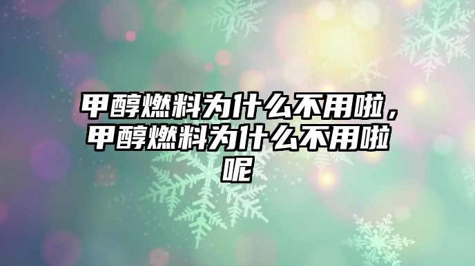 甲醇燃料為什么不用啦，甲醇燃料為什么不用啦呢