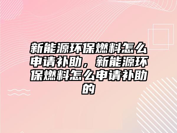 新能源環(huán)保燃料怎么申請補助，新能源環(huán)保燃料怎么申請補助的