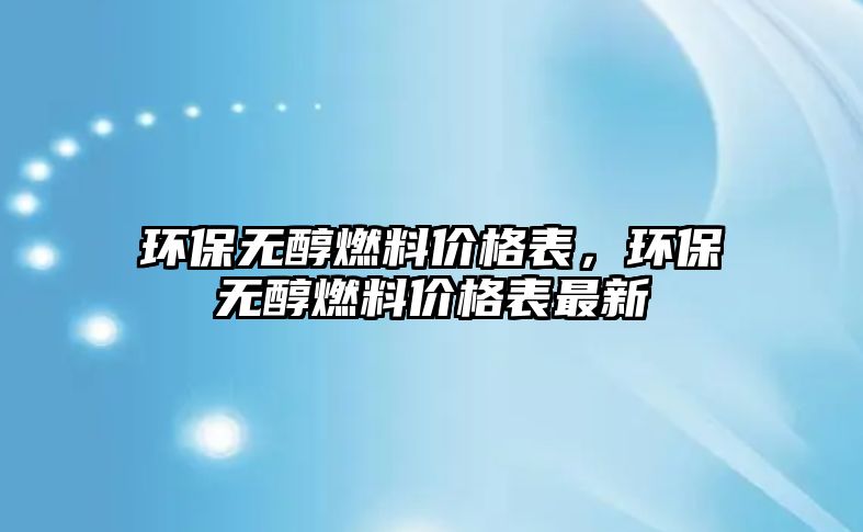 環(huán)保無醇燃料價(jià)格表，環(huán)保無醇燃料價(jià)格表最新