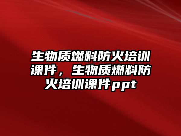 生物質(zhì)燃料防火培訓(xùn)課件，生物質(zhì)燃料防火培訓(xùn)課件ppt