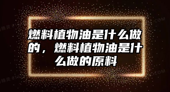 燃料植物油是什么做的，燃料植物油是什么做的原料