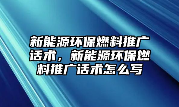 新能源環(huán)保燃料推廣話術(shù)，新能源環(huán)保燃料推廣話術(shù)怎么寫