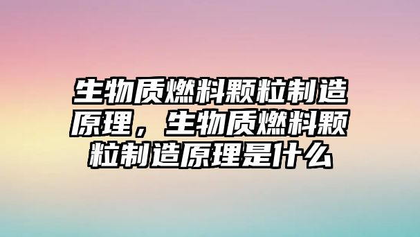 生物質(zhì)燃料顆粒制造原理，生物質(zhì)燃料顆粒制造原理是什么