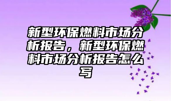 新型環(huán)保燃料市場分析報告，新型環(huán)保燃料市場分析報告怎么寫