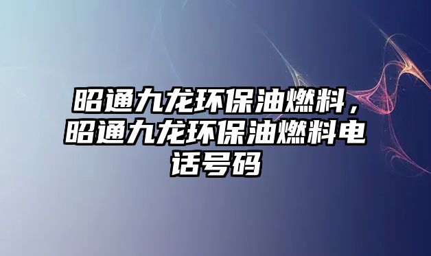 昭通九龍環(huán)保油燃料，昭通九龍環(huán)保油燃料電話號碼