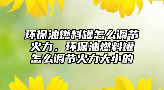 環(huán)保油燃料罐怎么調(diào)節(jié)火力，環(huán)保油燃料罐怎么調(diào)節(jié)火力大小的