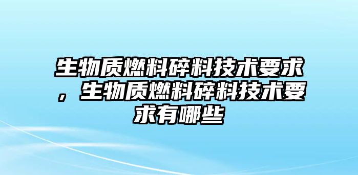 生物質燃料碎料技術要求，生物質燃料碎料技術要求有哪些