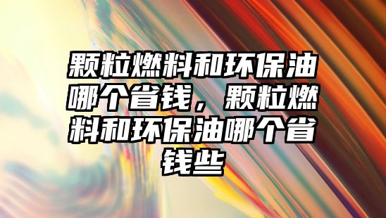 顆粒燃料和環(huán)保油哪個省錢，顆粒燃料和環(huán)保油哪個省錢些