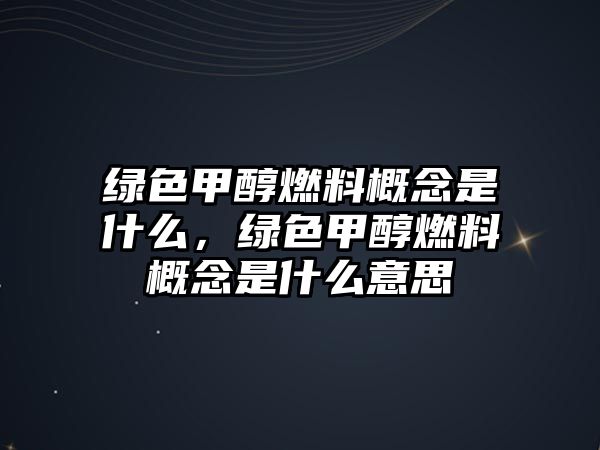 綠色甲醇燃料概念是什么，綠色甲醇燃料概念是什么意思