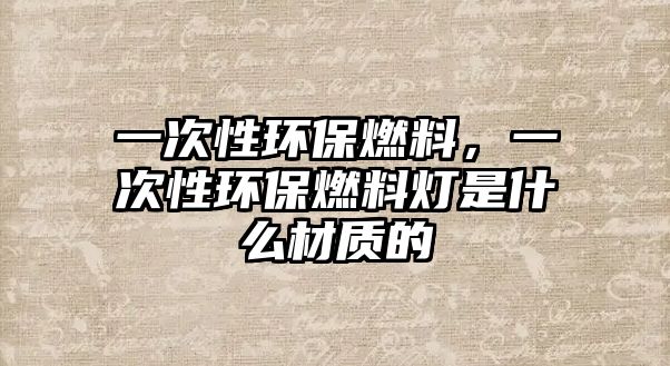 一次性環(huán)保燃料，一次性環(huán)保燃料燈是什么材質(zhì)的