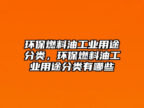 環(huán)保燃料油工業(yè)用途分類，環(huán)保燃料油工業(yè)用途分類有哪些