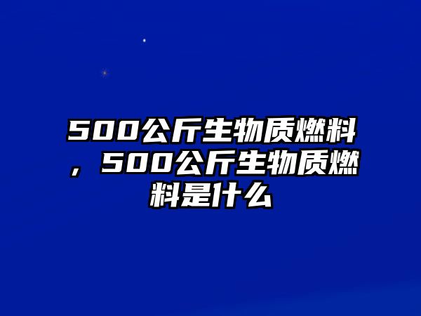 500公斤生物質(zhì)燃料，500公斤生物質(zhì)燃料是什么