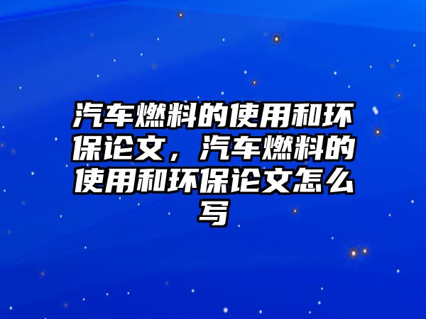 汽車燃料的使用和環(huán)保論文，汽車燃料的使用和環(huán)保論文怎么寫